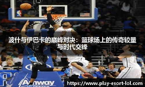 波什与伊巴卡的巅峰对决：篮球场上的传奇较量与时代交锋